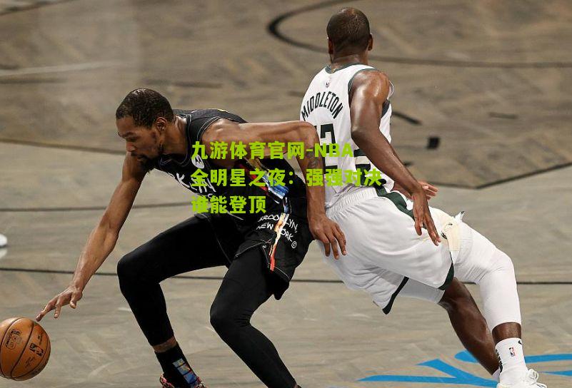 NBA全明星之夜：强强对决谁能登顶