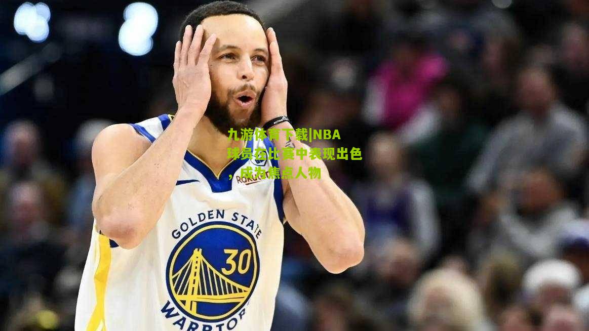 九游体育下载|NBA球员在比赛中表现出色，成为焦点人物