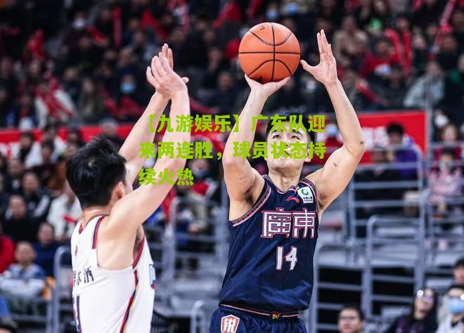 【九游娱乐】广东队迎来两连胜，球员状态持续火热