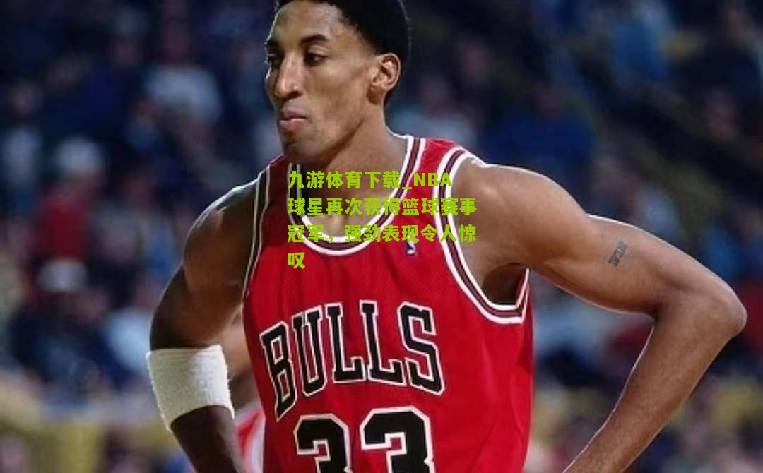 NBA球星再次获得篮球赛事冠军，强劲表现令人惊叹