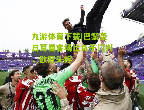 巴黎圣日耳曼客场比负于门兴，欧冠头疼