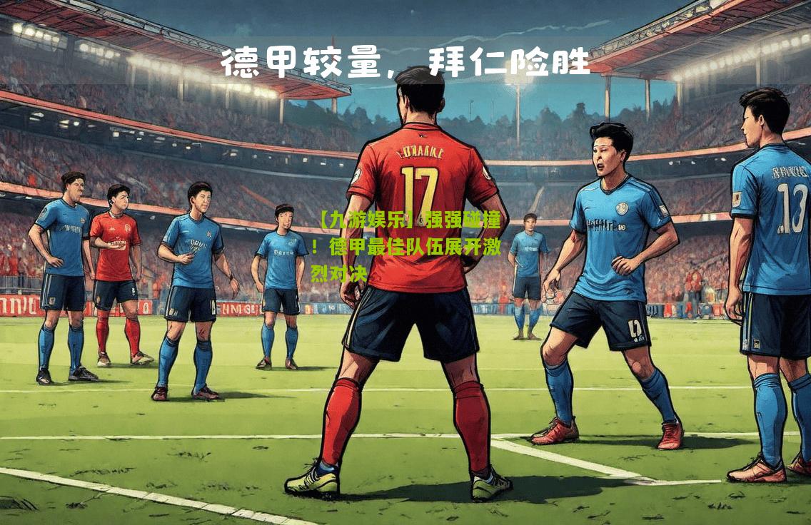 【九游娱乐】强强碰撞！德甲最佳队伍展开激烈对决