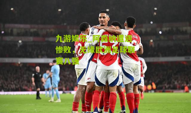 九游娱乐_阿森纳遭遇惨败，无缘欧洲足球联赛八强