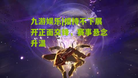 九游娱乐|相持不下展开正面交锋，赛事悬念升温