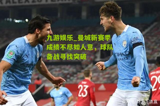 九游娱乐_曼城新赛季成绩不尽如人意，球队备战寻找突破