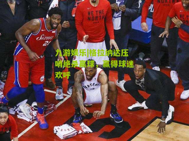 九游娱乐|格拉纳达压哨绝杀赢球，赢得球迷欢呼
