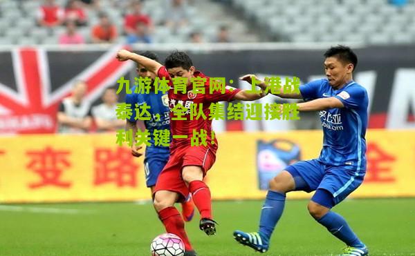 九游体育官网：上港战泰达，全队集结迎接胜利关键一战！