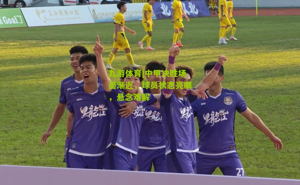 九游体育|中甲决胜场面渐近，球员状态亮眼，悬念难解