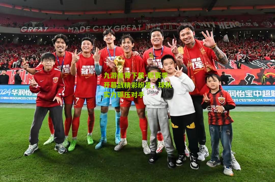 新赛季开幕战精彩纷呈，球队实力碾压对手